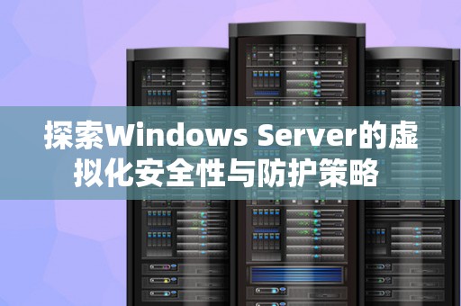分析Windows Server的虚拟化安全性与防护策略 分析Windows Server的虚拟化安全性与防护策略