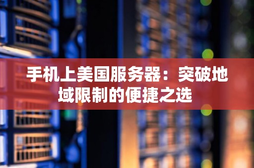手机上美国服务器:突破地域限制的便捷之选 手机上美国服务器:突破地域限制的便捷之选