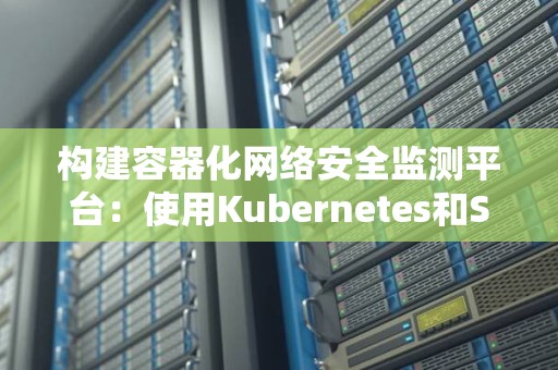 构建容器化网络安全监测平台:使用Kubernetes和Suricata 构建容器化网络安全监测平台:使用Kubernetes和Suricata