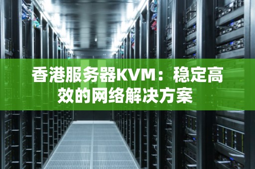 香港服务器KVM:稳定高效的网络解决方案 香港服务器KVM:稳定高效的网络解决方案