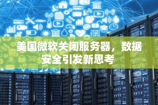 美国微软关闭服务器，数据安全引发新思考 