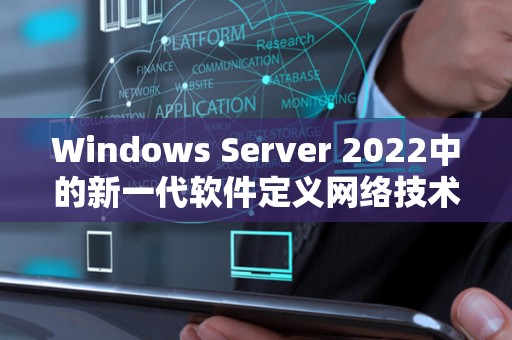 Windows Server 2022中的新一代软件定义网络技术：实现高效、灵活和安全的网络管理 