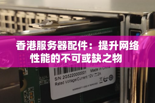 香港服务器配件:提升网络性能的不可或缺之物 香港服务器配件:提升网络性能的不可或缺之物