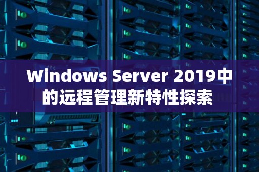 Windows Server 2019中的远程管理新特性分析 