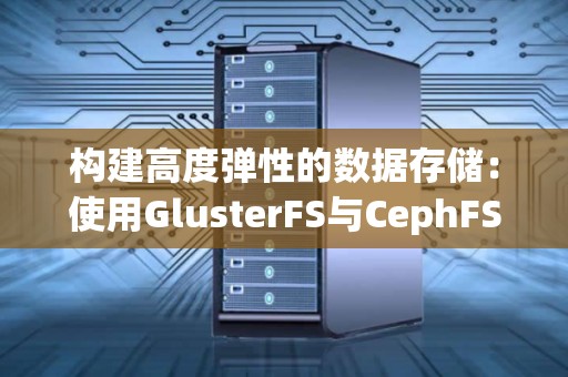 构建高度弹性的数据存储：使用GlusterFS与CephFS 