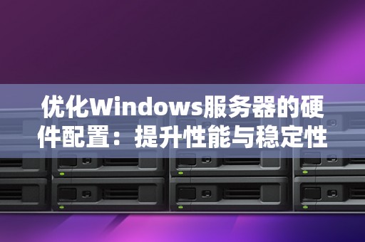 优化Windows服务器的硬件配置:提升性能与稳定性 优化Windows服务器的硬件配置:提升性能与稳定性