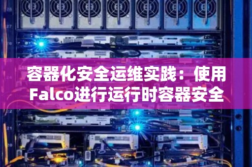 容器化安全运维经验：使用Falco进行运行时容器安全监测 