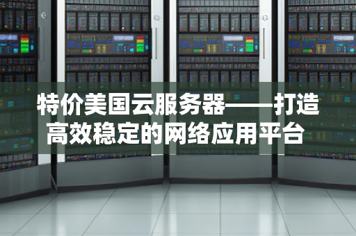 特价美国云服务器——打造高效稳定的网络应用平台 