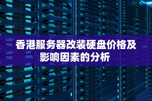 香港服务器改装硬盘价格及影响因素的分析 香港服务器改装硬盘价格及影响因素的分析