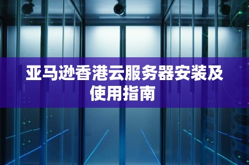 亚马逊香港云服务器安装及使用建议 