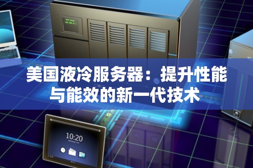 美国液冷服务器：提升性能与能效的新一代技术 