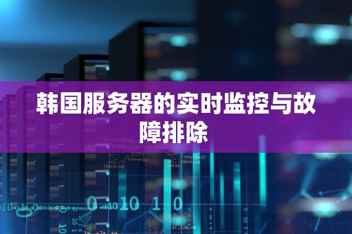 韩国服务器的实时监控与故障排除 韩国服务器的实时监控与故障排除