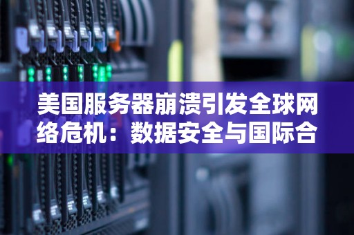 美国服务器崩溃引发全球网络危机:数据安全与国际合作的挑战 美国服务器崩溃引发全球网络危机:数据安全与国际合作的挑战