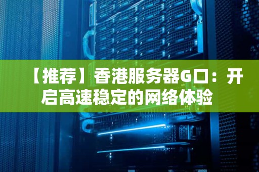 【推荐】香港服务器G口：开启高速稳定的网络体验 