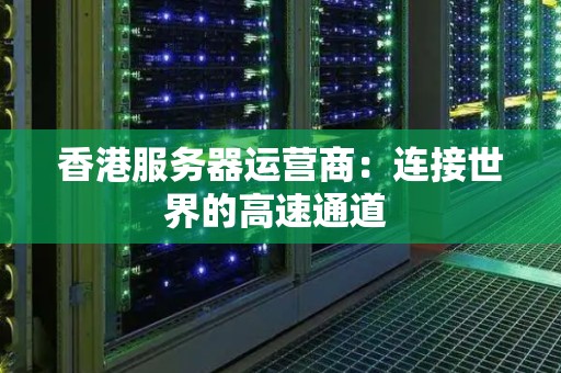 香港服务器运营商：连接世界的高速通道 