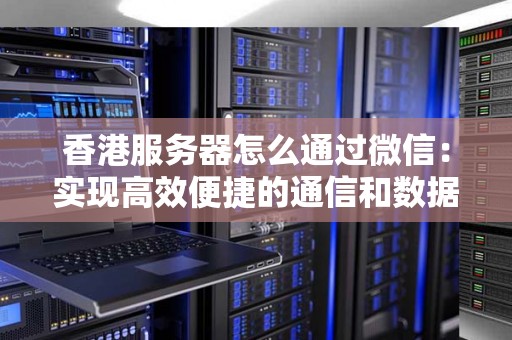 香港服务器怎么通过微信:实现高效便捷的通信和数据传输 香港服务器怎么通过微信:实现高效便捷的通信和数据传输