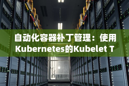 自动化容器补丁管理：使用Kubernetes的Kubelet TLS Bootstrapping 