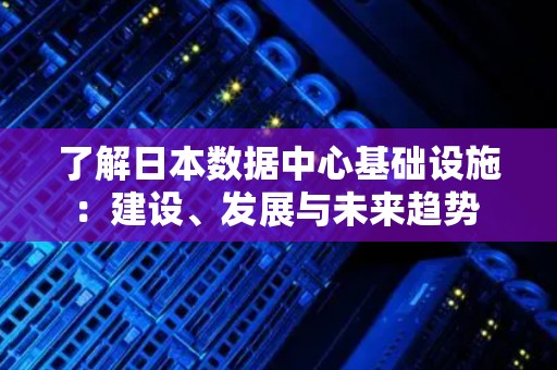 了解日本数据中心基础设施:建设、发展与未来趋势 了解日本数据中心基础设施:建设、发展与未来趋势