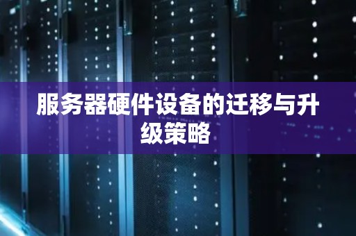 服务器硬件设备的迁移与升级策略 