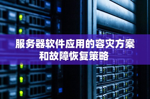 服务器软件应用的容灾方案和故障恢复策略 服务器软件应用的容灾方案和故障恢复策略