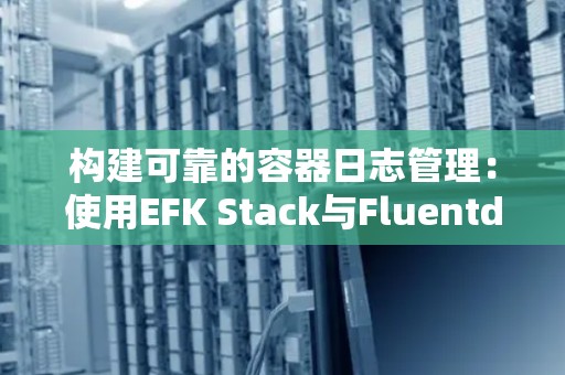 构建可靠的容器日志管理：使用EFK Stack与Fluentd 