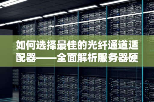 如何选择好的的光纤通道适配器——全面解析服务器硬件设备的选择要点 如何选择好的的光纤通道适配器——全面解析服务器硬件设备的选择要点