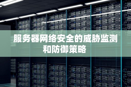 服务器网络安全的威胁监测和防御策略 