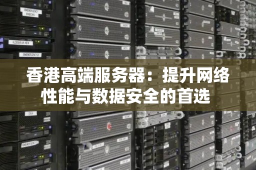 香港高端服务器:提升网络性能与数据安全的首选 香港高端服务器:提升网络性能与数据安全的首选