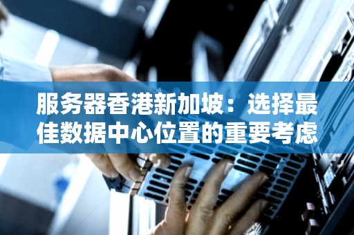 服务器香港新加坡：选择好的数据中心位置的重要考虑因素 