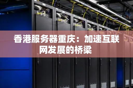 香港服务器重庆：加速互联网发展的桥梁 