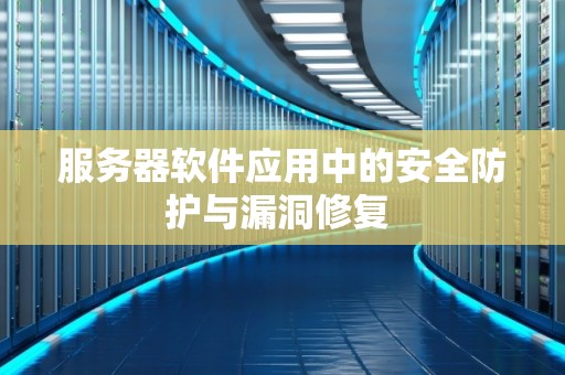 服务器软件应用中的安全防护与漏洞修复 