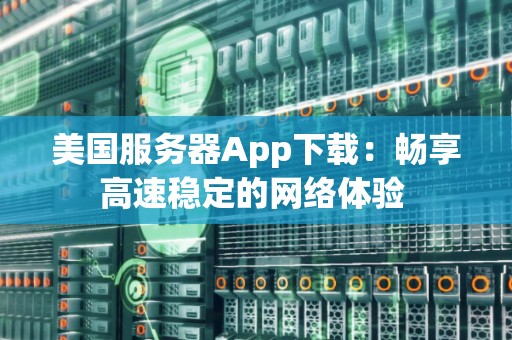 美国服务器App下载:畅享高速稳定的网络体验 美国服务器App下载:畅享高速稳定的网络体验