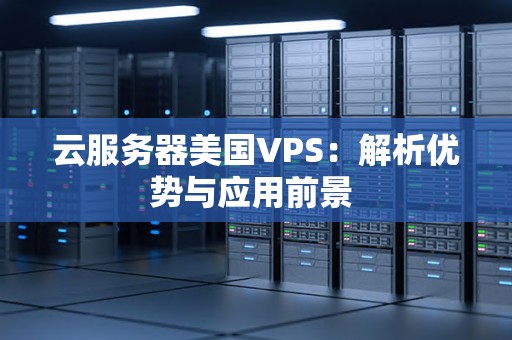 云服务器美国VPS:解析优势与应用前景 云服务器美国VPS:解析优势与应用前景