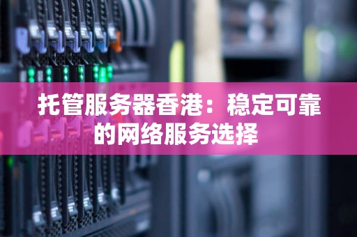 托管服务器香港:稳定可靠的网络服务选择 托管服务器香港:稳定可靠的网络服务选择