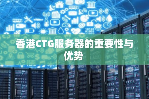 香港CTG服务器的重要性与优势 香港CTG服务器的重要性与优势