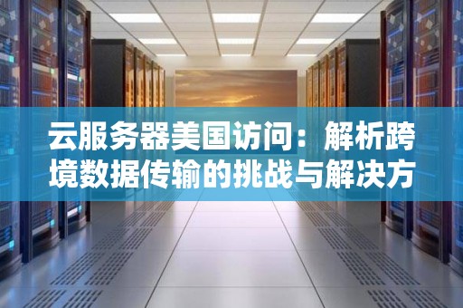 云服务器美国访问:解析跨境数据传输的挑战与解决方案 云服务器美国访问:解析跨境数据传输的挑战与解决方案