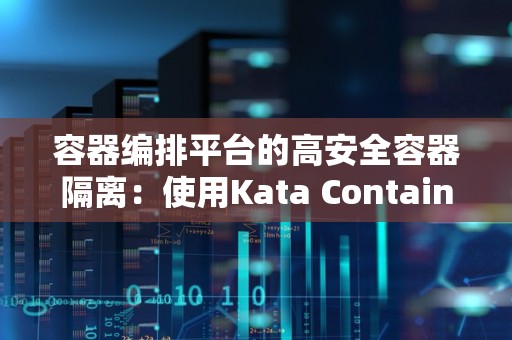 容器编排平台的高安全容器隔离:使用Kata Containers和Kubernetes 容器编排平台的高安全容器隔离:使用Kata Containers和Kubernetes