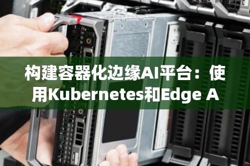 构建容器化边缘AI平台：使用Kubernetes和Edge AI框架 
