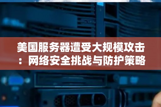 美国服务器遭受大规模攻击：网络安全挑战与防护策略分析 