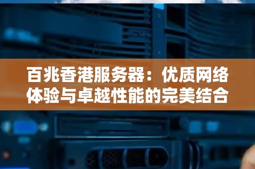 百兆香港服务器:优质网络体验与卓越性能的完美结合 百兆香港服务器:优质网络体验与卓越性能的完美结合