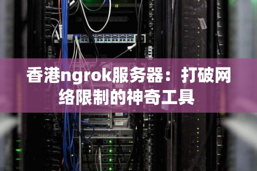 香港ngrok服务器：打破网络限制的神奇工具 