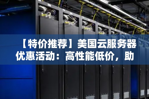 【特价推荐】美国云服务器优惠活动：高性能低价，助力企业发展 