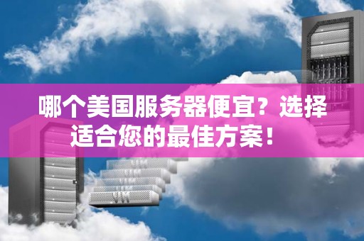 哪个美国服务器便宜?选择适合您的好的方案! 哪个美国服务器便宜?选择适合您的好的方案!