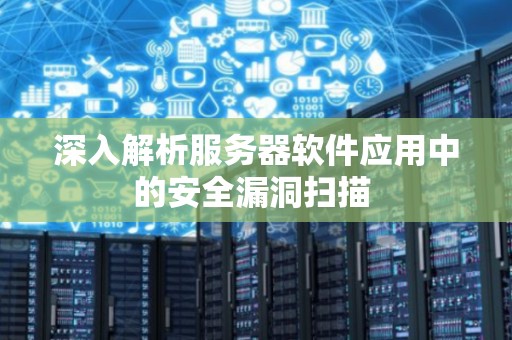 深入解析服务器软件应用中的安全漏洞扫描 