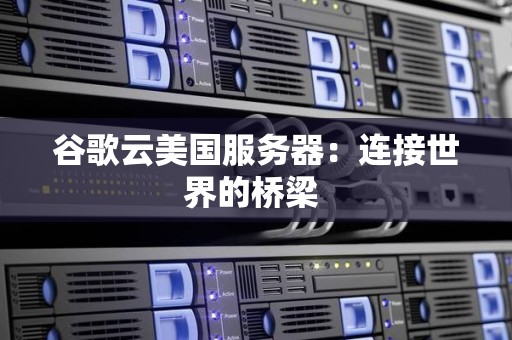 谷歌云美国服务器:连接世界的桥梁 谷歌云美国服务器:连接世界的桥梁
