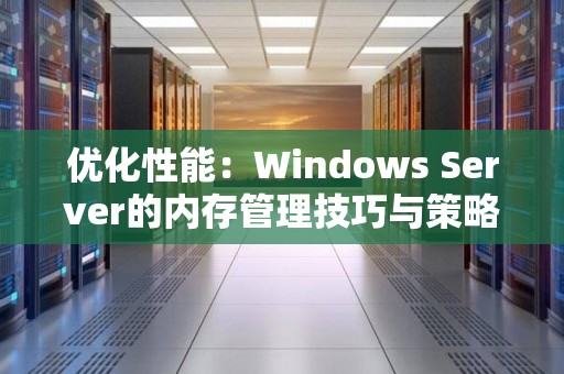 优化性能:Windows Server的内存管理技巧与策略解读 优化性能:Windows Server的内存管理技巧与策略解读