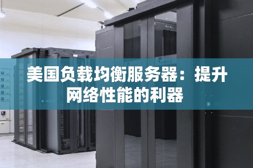 美国负载均衡服务器:提升网络性能的利器 美国负载均衡服务器:提升网络性能的利器