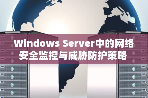 Windows Server中的网络安全监控与威胁防护策略 Windows Server中的网络安全监控与威胁防护策略