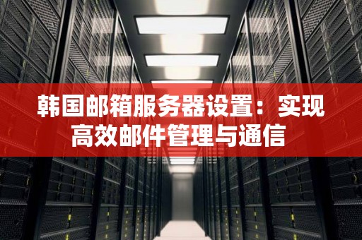 韩国邮箱服务器设置:实现高效邮件管理与通信 韩国邮箱服务器设置:实现高效邮件管理与通信