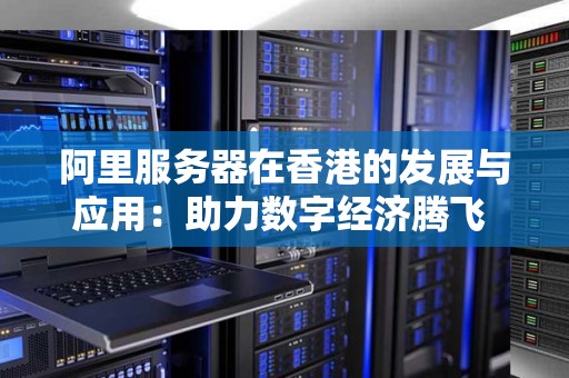 阿里服务器在香港的发展与应用:助力数字经济腾飞 阿里服务器在香港的发展与应用:助力数字经济腾飞